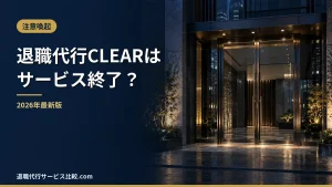 【退職代行CLEAR】サービス終了の状況と代わりに選べる退職代行｜料金・評判